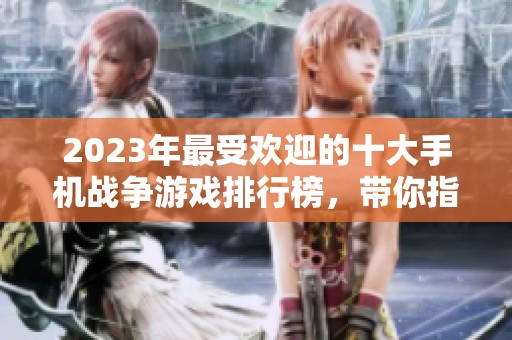 2023年最受欢迎的十大手机战争游戏排行榜，带你指挥军队展开激烈战斗体验
