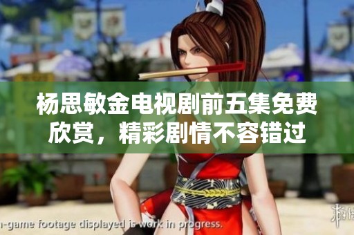 杨思敏金电视剧前五集免费欣赏，精彩剧情不容错过