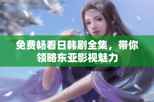 免费畅看日韩剧全集，带你领略东亚影视魅力