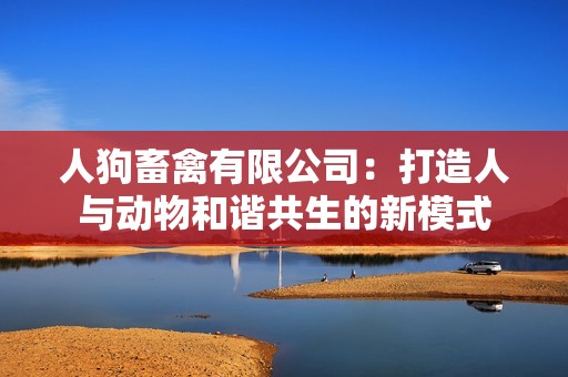 人狗畜禽有限公司：打造人与动物和谐共生的新模式