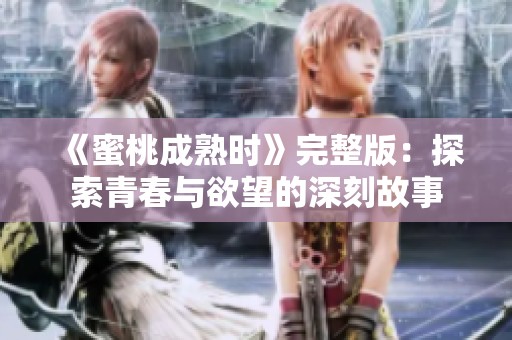 《蜜桃成熟时》完整版：探索青春与欲望的深刻故事