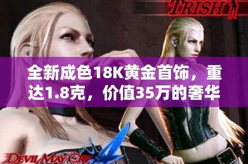 全新成色18K黄金首饰，重达1.8克，价值35万的奢华体验