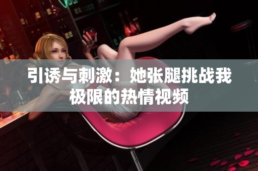 引诱与刺激：她张腿挑战我极限的热情视频