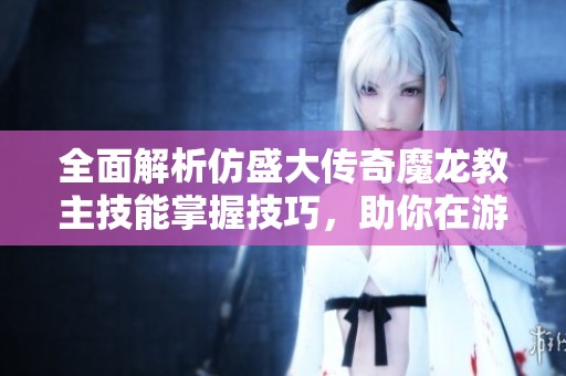 全面解析仿盛大传奇魔龙教主技能掌握技巧，助你在游戏中崛起成为无敌强者