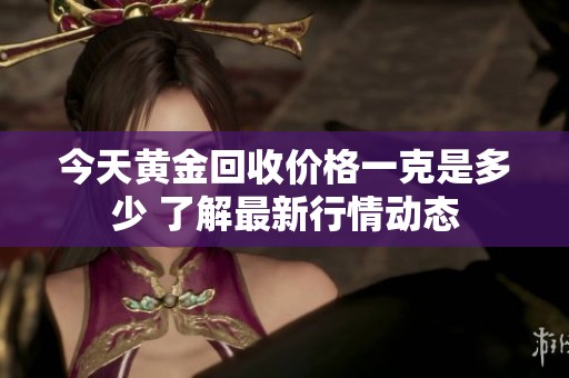 今天黄金回收价格一克是多少 了解最新行情动态