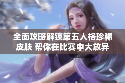 全面攻略解锁第五人格珍稀皮肤 帮你在比赛中大放异彩的秘诀与技巧揭秘