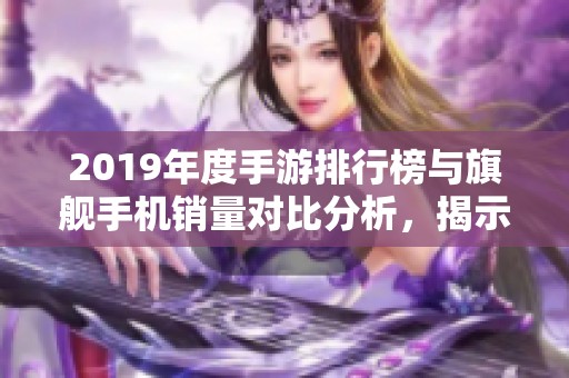 2019年度手游排行榜与旗舰手机销量对比分析，揭示数码产品趋势与热门选择