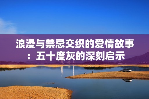 浪漫与禁忌交织的爱情故事：五十度灰的深刻启示