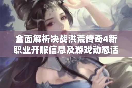 全面解析决战洪荒传奇4新职业开服信息及游戏动态活动安排