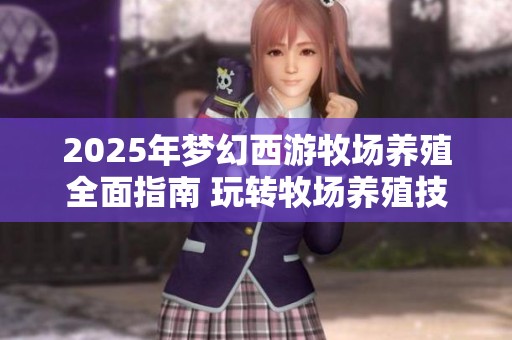2025年梦幻西游牧场养殖全面指南 玩转牧场养殖技巧与攻略分享