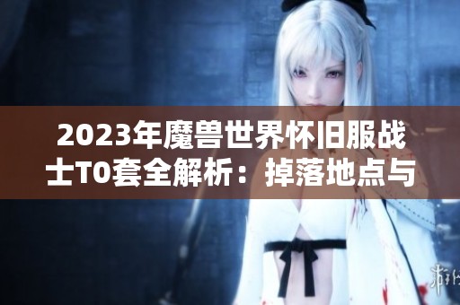 2023年魔兽世界怀旧服战士T0套全解析：掉落地点与物品详细介绍