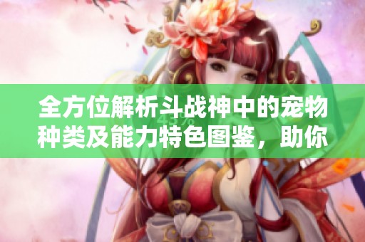 全方位解析斗战神中的宠物种类及能力特色图鉴，助你畅游游戏世界