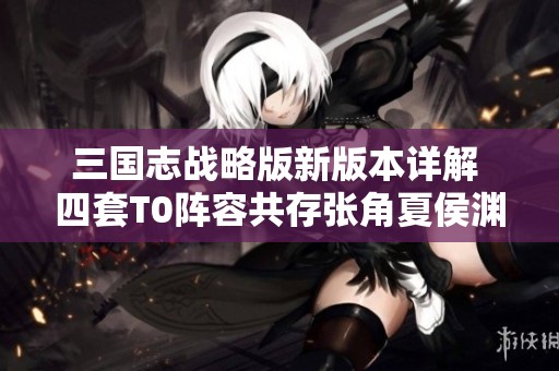 三国志战略版新版本详解 四套T0阵容共存张角夏侯渊诸葛恪助力开荒转型技巧分享