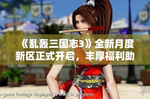 《乱轰三国志3》全新月度新区正式开启，丰厚福利助力玩家称霸三国世界