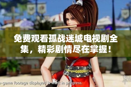免费观看孤战迷城电视剧全集，精彩剧情尽在掌握！