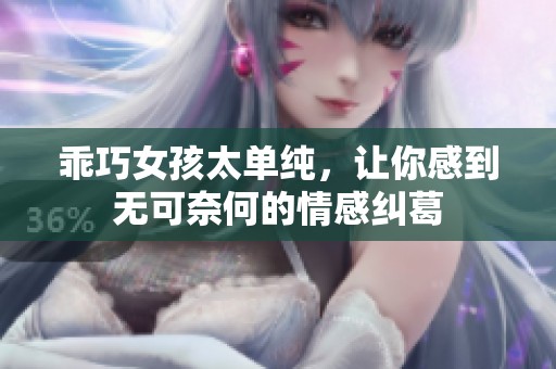 乖巧女孩太单纯，让你感到无可奈何的情感纠葛