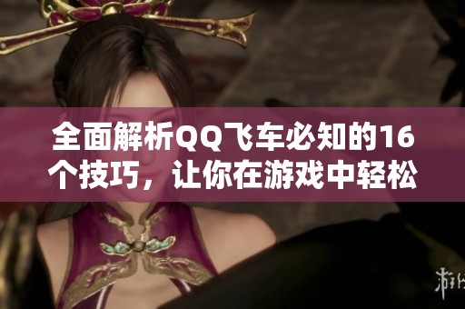 全面解析QQ飞车必知的16个技巧，让你在游戏中轻松取得胜利