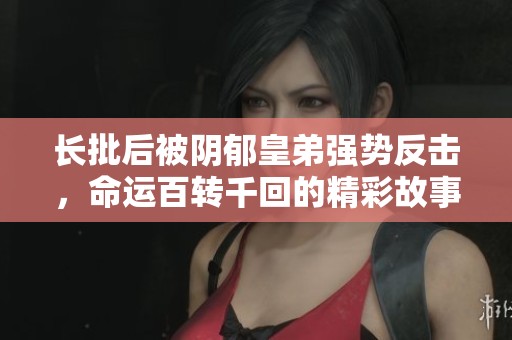 长批后被阴郁皇弟强势反击，命运百转千回的精彩故事