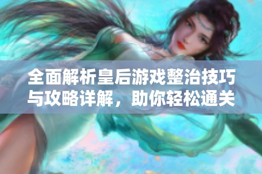 全面解析皇后游戏整治技巧与攻略详解，助你轻松通关与提升技巧