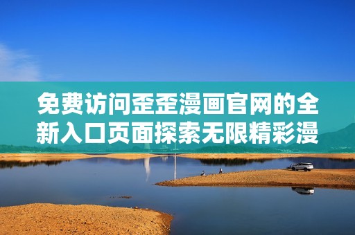 免费访问歪歪漫画官网的全新入口页面探索无限精彩漫画世界
