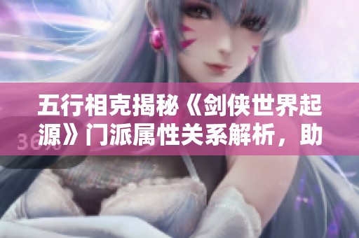 五行相克揭秘《剑侠世界起源》门派属性关系解析，助你轻松掌握战斗策略