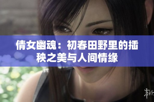 倩女幽魂：初春田野里的插秧之美与人间情缘