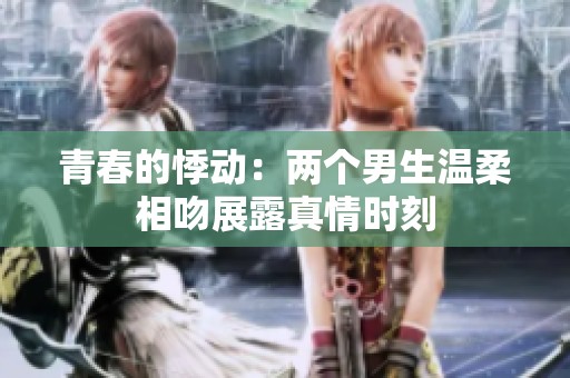 青春的悸动：两个男生温柔相吻展露真情时刻