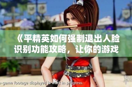 《平精英如何强制退出人脸识别功能攻略，让你的游戏更加自由畅快》