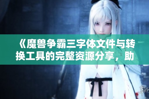 《魔兽争霸三字体文件与转换工具的完整资源分享，助你轻松创建游戏独特风格》
