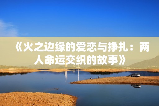 《火之边缘的爱恋与挣扎：两人命运交织的故事》