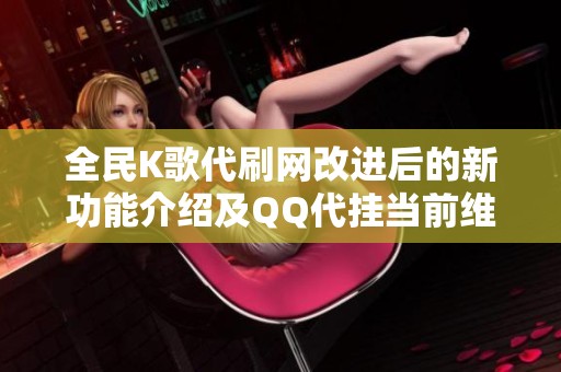 全民K歌代刷网改进后的新功能介绍及QQ代挂当前维护状态分析