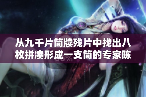 从九千片简牍残片中找出八枚拼凑形成一支简的专家陈伟分享其研究过程