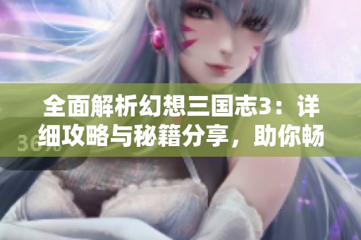 全面解析幻想三国志3：详细攻略与秘籍分享，助你畅游三国世界！