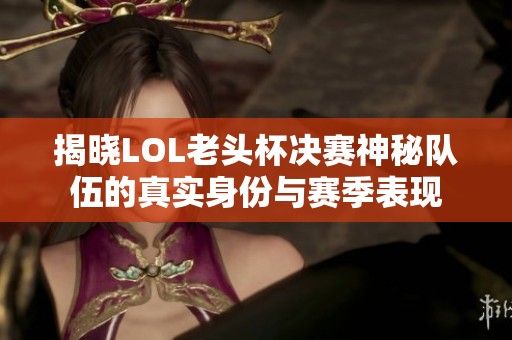 揭晓LOL老头杯决赛神秘队伍的真实身份与赛季表现