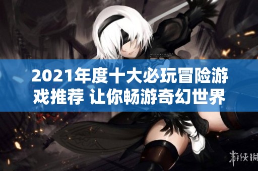2021年度十大必玩冒险游戏推荐 让你畅游奇幻世界的精彩合集