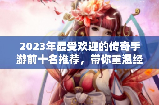 2023年最受欢迎的传奇手游前十名推荐，带你重温经典游戏的热血岁月