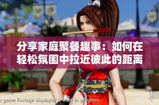 分享家庭聚餐趣事：如何在轻松氛围中拉近彼此的距离