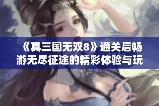 《真三国无双8》通关后畅游无尽征途的精彩体验与玩法探讨