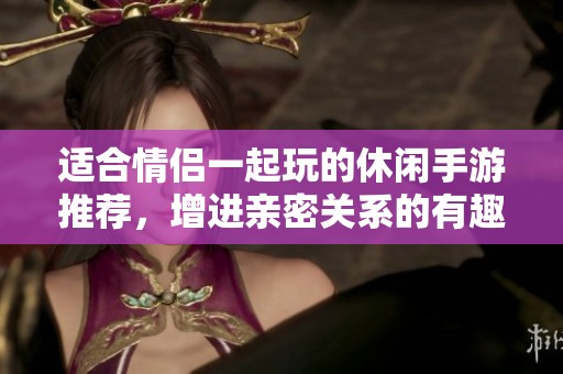 适合情侣一起玩的休闲手游推荐，增进亲密关系的有趣游戏