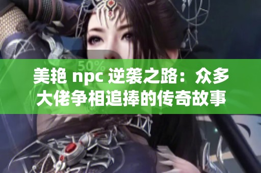 美艳 npc 逆袭之路：众多大佬争相追捧的传奇故事