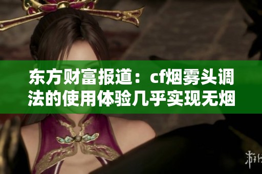 东方财富报道：cf烟雾头调法的使用体验几乎实现无烟效果引发关注