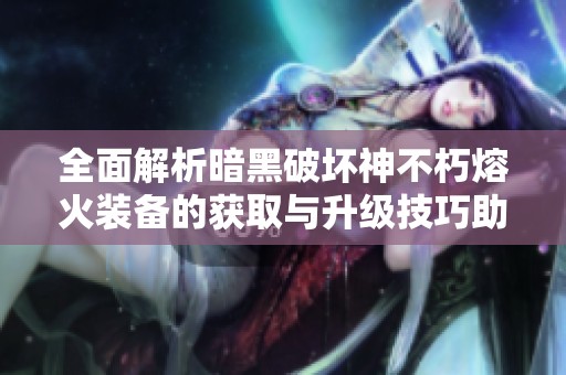 全面解析暗黑破坏神不朽熔火装备的获取与升级技巧助你打造最强角色攻略
