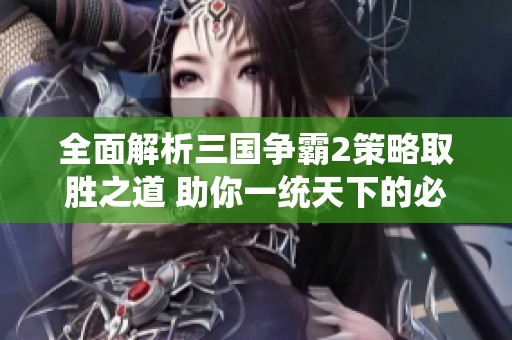 全面解析三国争霸2策略取胜之道 助你一统天下的必备攻略分享