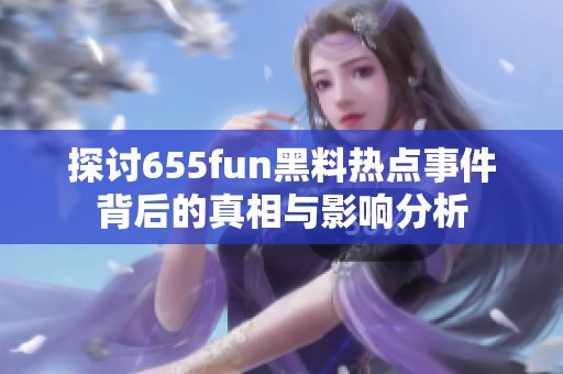 探讨655fun黑料热点事件背后的真相与影响分析