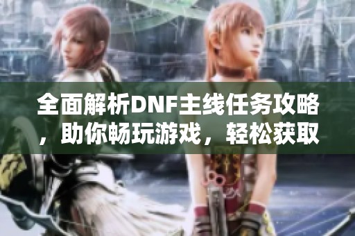 全面解析DNF主线任务攻略，助你畅玩游戏，轻松获取丰富奖励