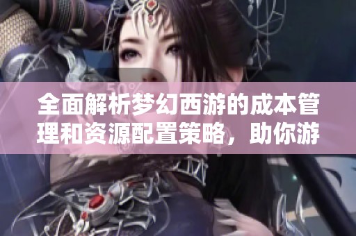全面解析梦幻西游的成本管理和资源配置策略，助你游戏更轻松获利