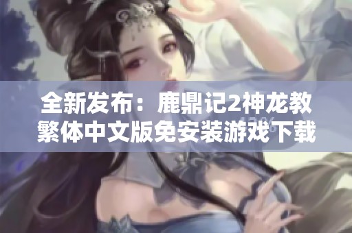 全新发布：鹿鼎记2神龙教繁体中文版免安装游戏下载指南与玩法解析