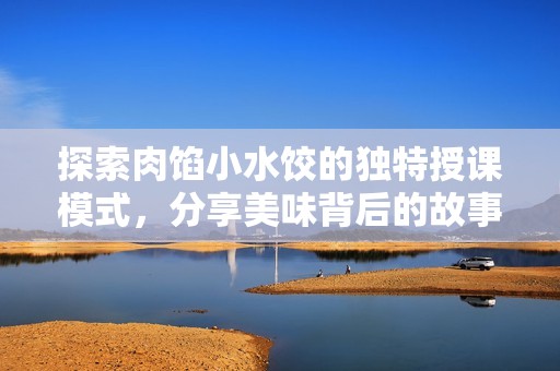 探索肉馅小水饺的独特授课模式，分享美味背后的故事