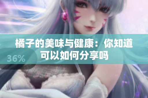 橘子的美味与健康：你知道可以如何分享吗