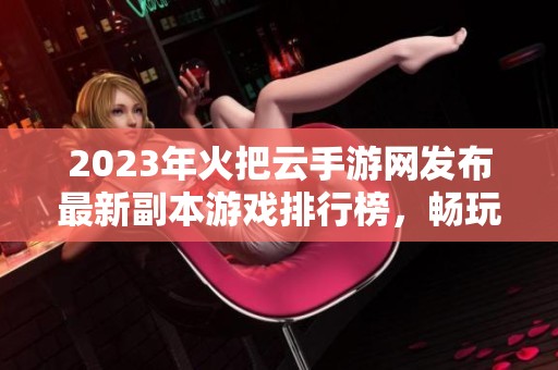 2023年火把云手游网发布最新副本游戏排行榜，畅玩热门手游推荐尽在这里